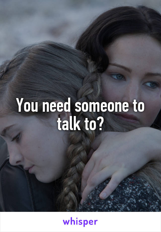 You need someone to talk to?