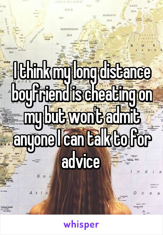 I think my long distance boyfriend is cheating on my but won't admit anyone I can talk to for advice 