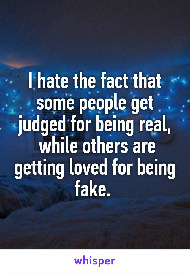 I hate the fact that some people get judged for being real,
 while others are getting loved for being fake. 