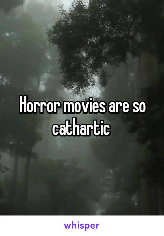 Horror movies are so cathartic 