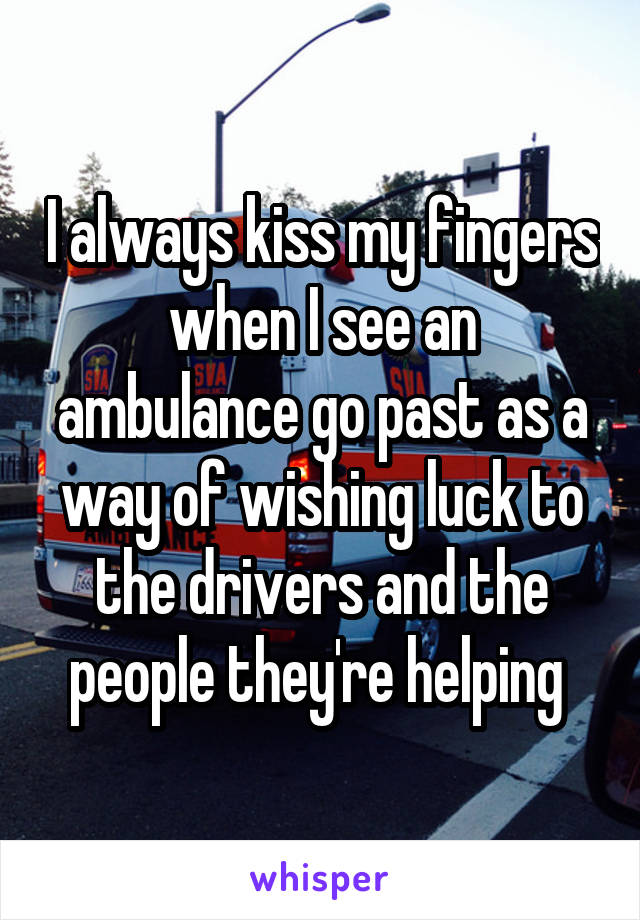 I always kiss my fingers when I see an ambulance go past as a way of wishing luck to the drivers and the people they're helping 