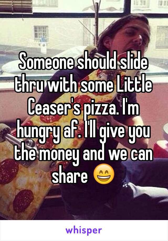 Someone should slide thru with some Little Ceaser's pizza. I'm hungry af. I'll give you the money and we can share 😄
