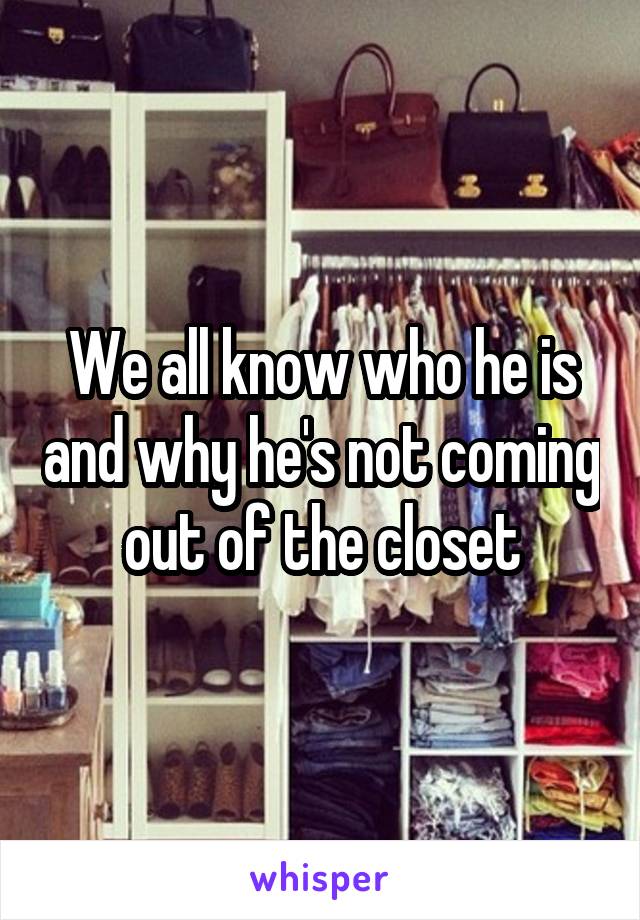 We all know who he is and why he's not coming out of the closet