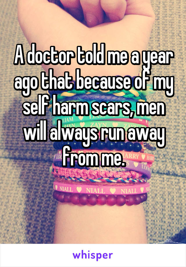 A doctor told me a year ago that because of my self harm scars, men will always run away from me.

