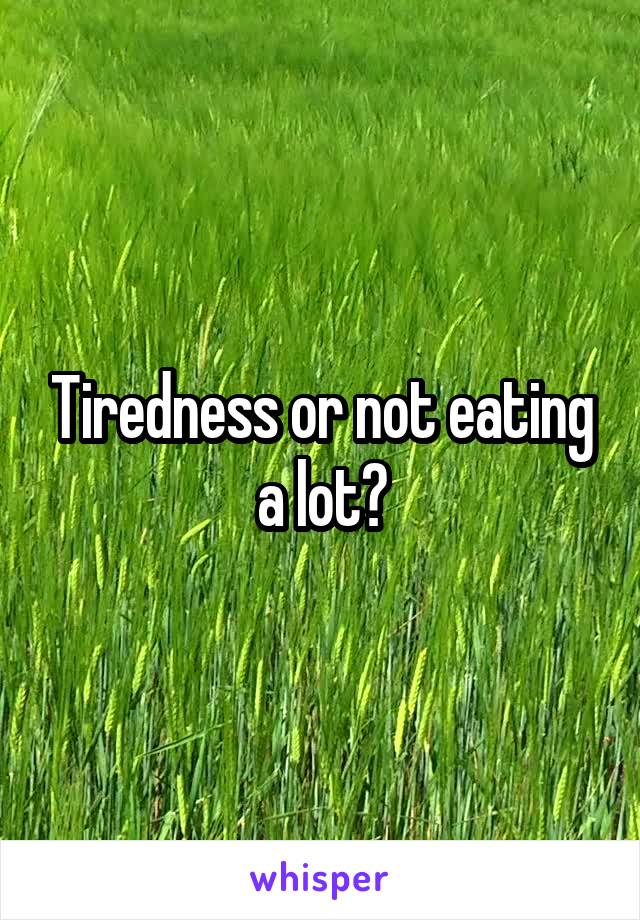 Tiredness or not eating a lot?