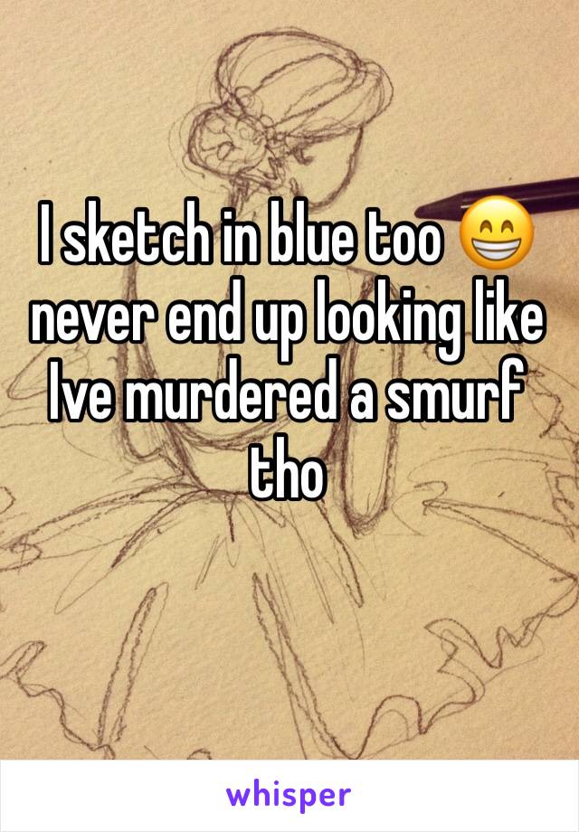 I sketch in blue too 😁 never end up looking like Ive murdered a smurf tho