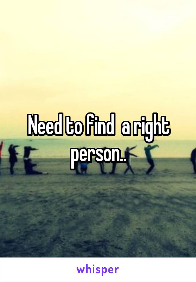 Need to find  a right person..