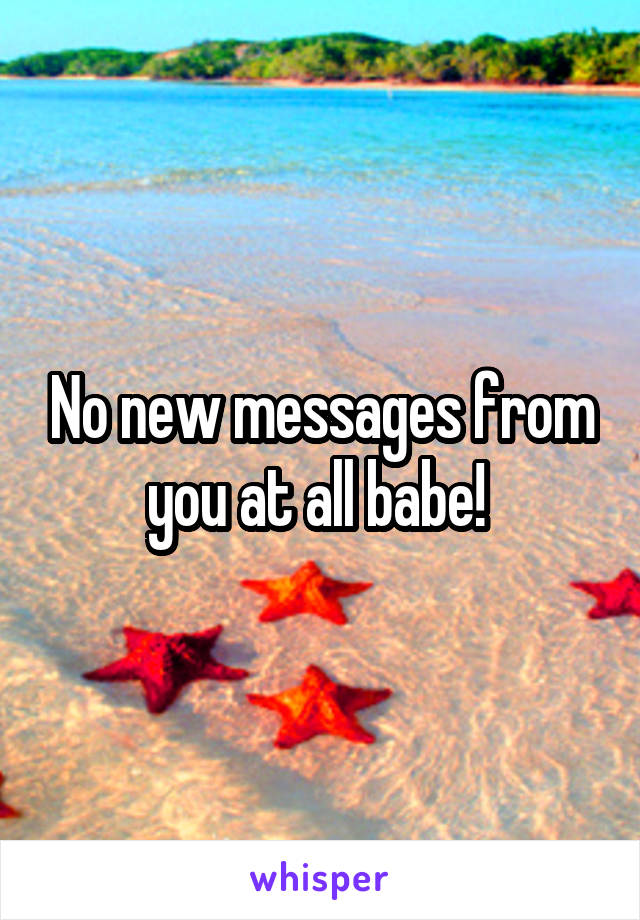 No new messages from you at all babe! 