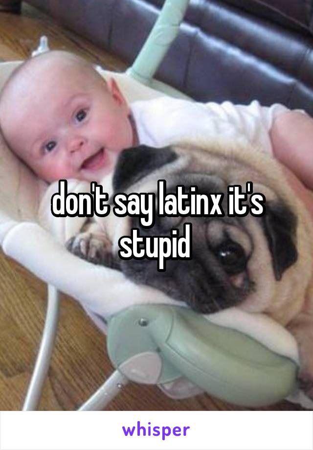 don't say latinx it's stupid 