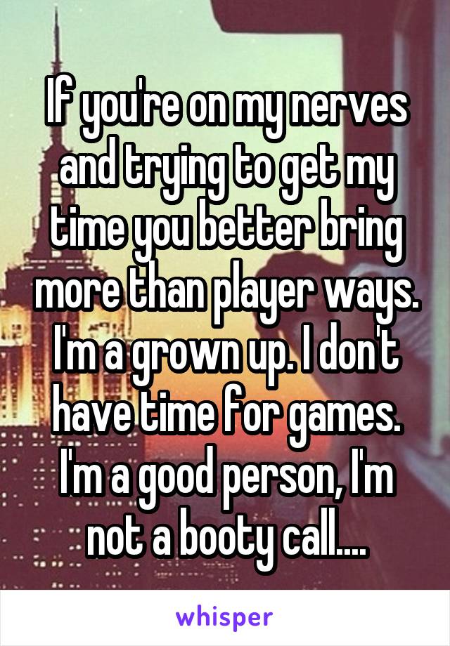 If you're on my nerves and trying to get my time you better bring more than player ways. I'm a grown up. I don't have time for games. I'm a good person, I'm not a booty call....