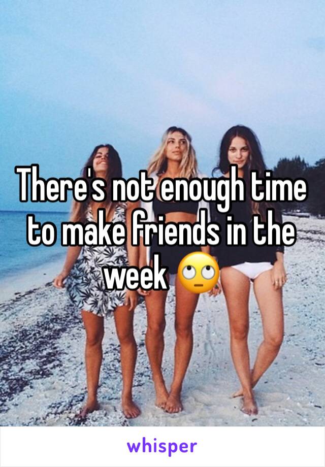 There's not enough time to make friends in the week 🙄