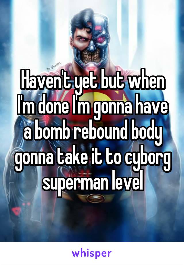 Haven't yet but when I'm done I'm gonna have a bomb rebound body gonna take it to cyborg superman level