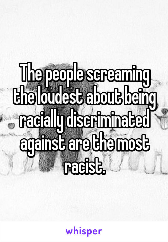 The people screaming the loudest about being racially discriminated against are the most racist.
