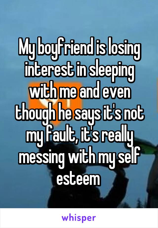 My boyfriend is losing interest in sleeping with me and even though he says it's not my fault, it's really messing with my self esteem 