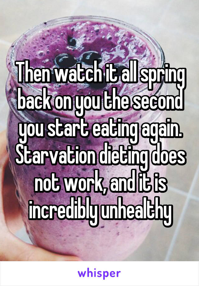 Then watch it all spring back on you the second you start eating again. Starvation dieting does not work, and it is incredibly unhealthy