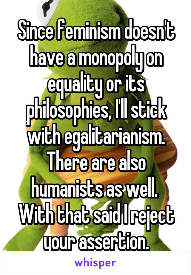 Since feminism doesn't have a monopoly on equality or its philosophies, I'll stick with egalitarianism. There are also humanists as well. 
With that said I reject your assertion.