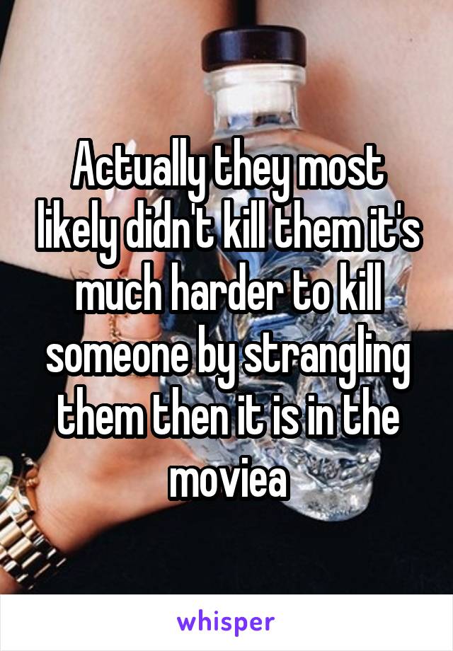 Actually they most likely didn't kill them it's much harder to kill someone by strangling them then it is in the moviea