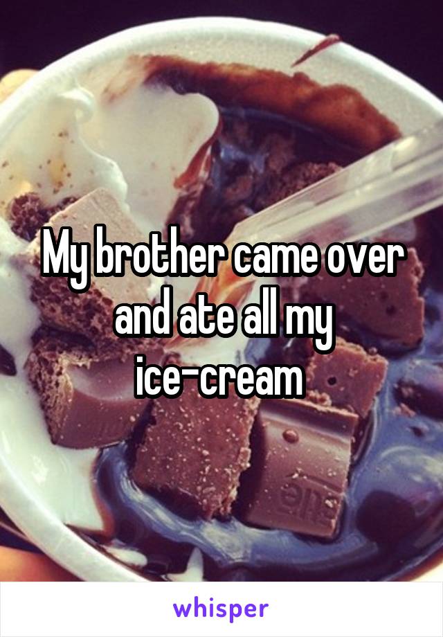 My brother came over and ate all my ice-cream 