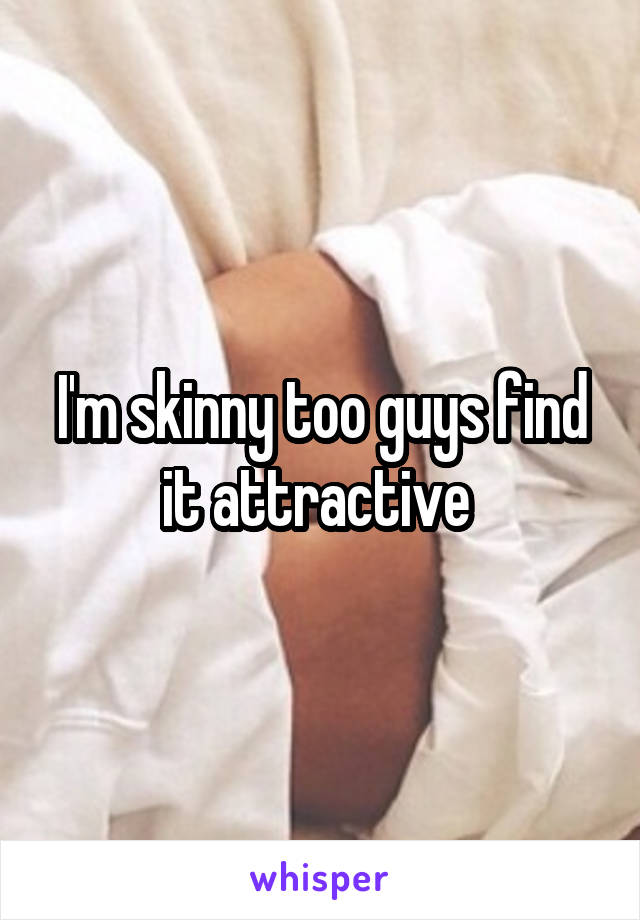 I'm skinny too guys find it attractive 