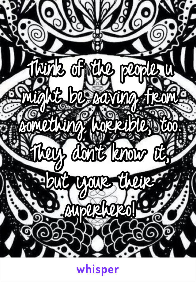 Think of the people u might be saving from something horrible, too. They don't know it, but your their superhero!