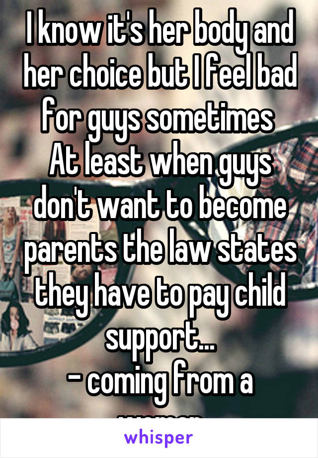 I know it's her body and her choice but I feel bad for guys sometimes 
At least when guys don't want to become parents the law states they have to pay child support...
- coming from a woman