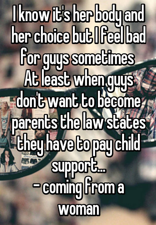 I know it's her body and her choice but I feel bad for guys sometimes 
At least when guys don't want to become parents the law states they have to pay child support...
- coming from a woman