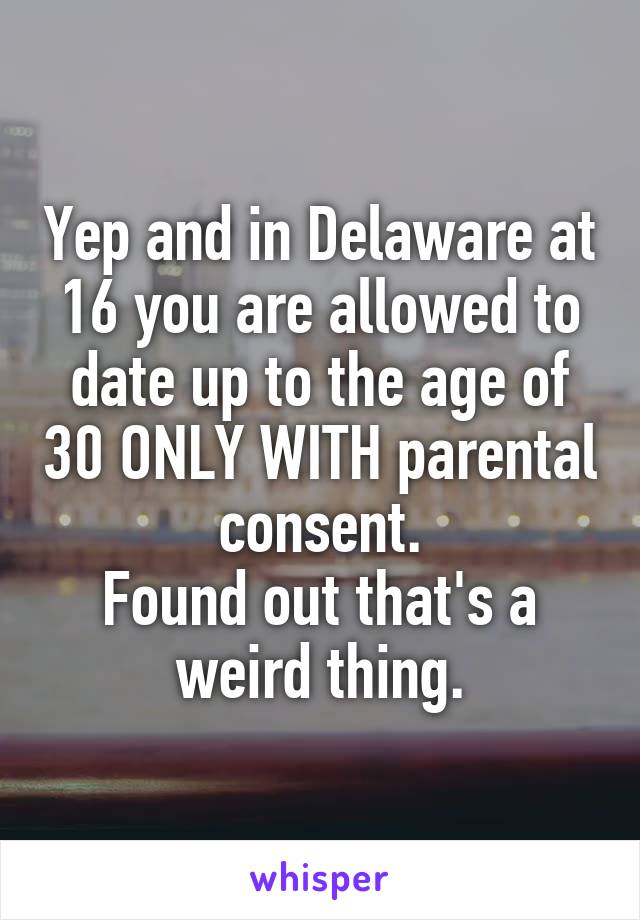 Yep and in Delaware at 16 you are allowed to date up to the age of 30 ONLY WITH parental consent.
Found out that's a weird thing.