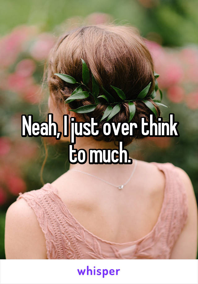 Neah, I just over think to much.