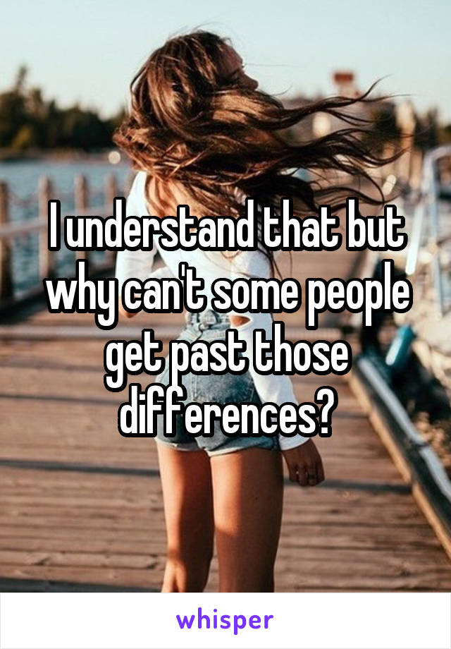 I understand that but why can't some people get past those differences?