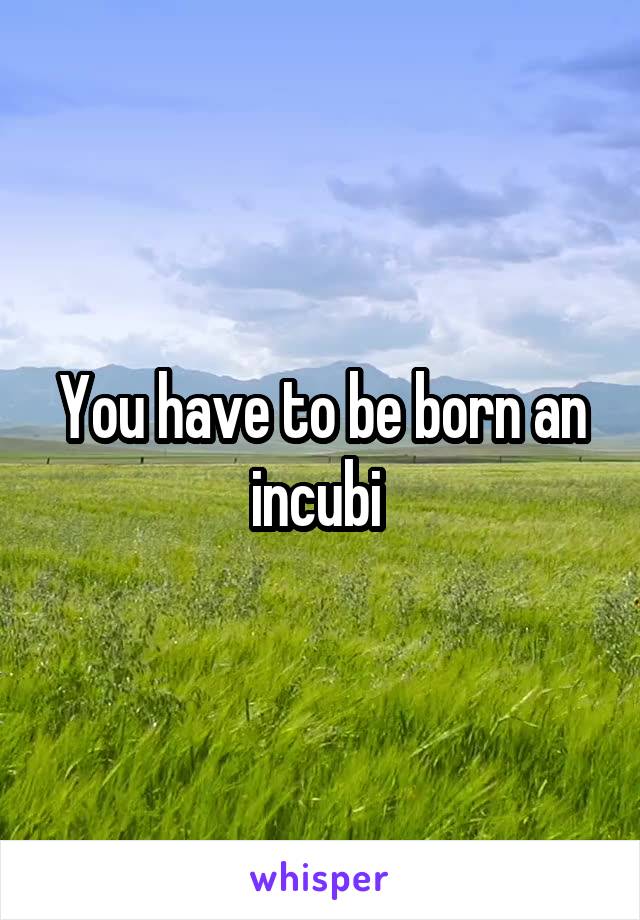 You have to be born an incubi 