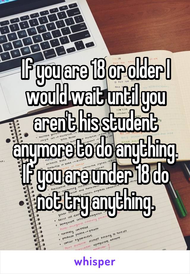 If you are 18 or older I would wait until you aren't his student anymore to do anything. If you are under 18 do not try anything.