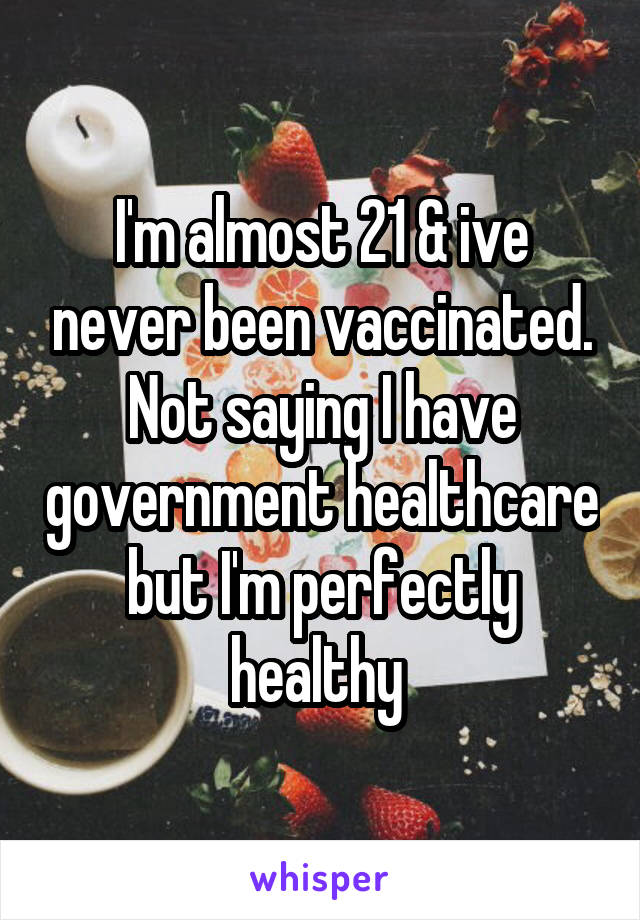 I'm almost 21 & ive never been vaccinated. Not saying I have government healthcare but I'm perfectly healthy 