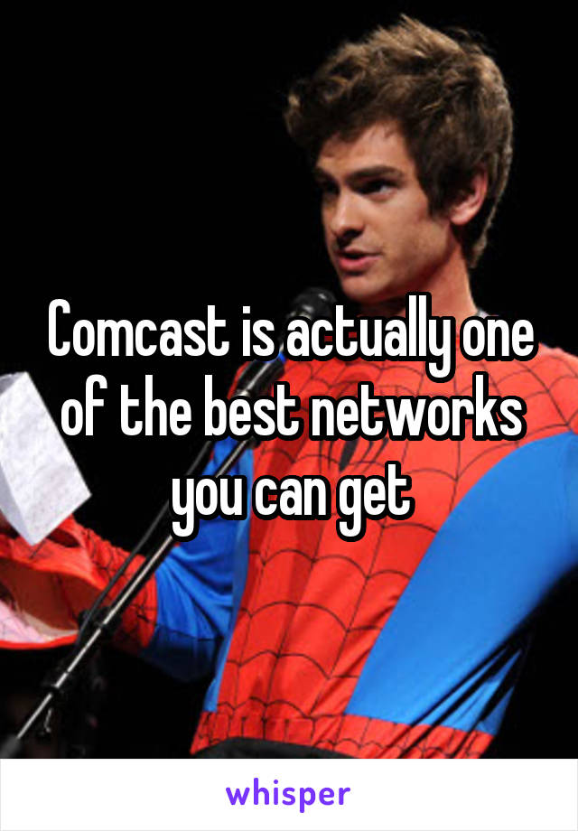Comcast is actually one of the best networks you can get