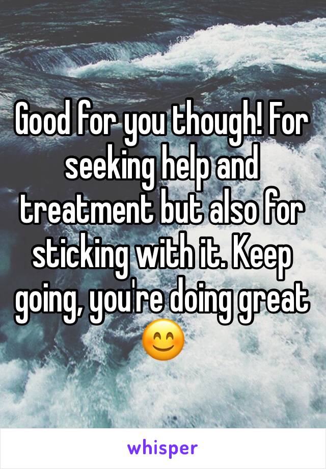 Good for you though! For seeking help and treatment but also for sticking with it. Keep going, you're doing great 😊