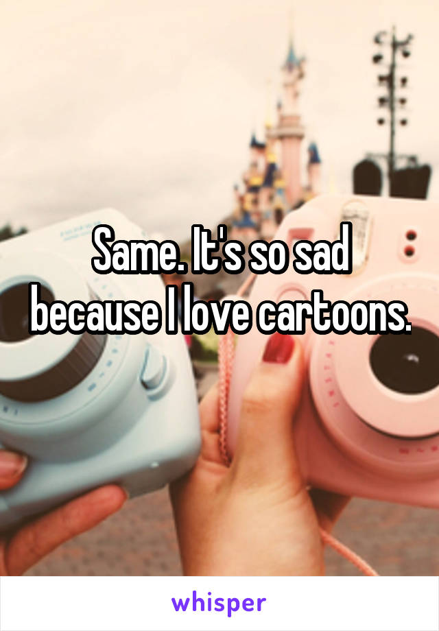 Same. It's so sad because I love cartoons. 