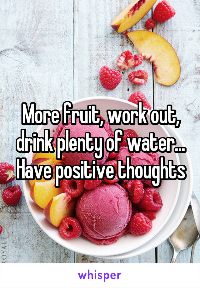 More fruit, work out, drink plenty of water... Have positive thoughts