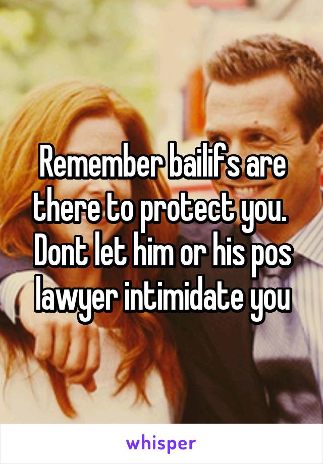 Remember bailifs are there to protect you.  Dont let him or his pos lawyer intimidate you