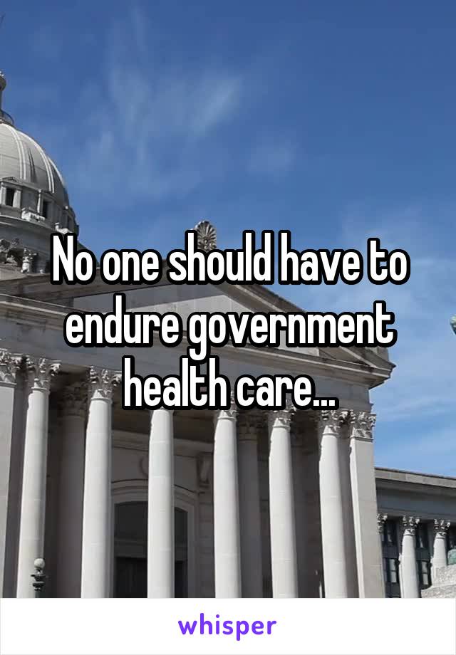 No one should have to endure government health care...