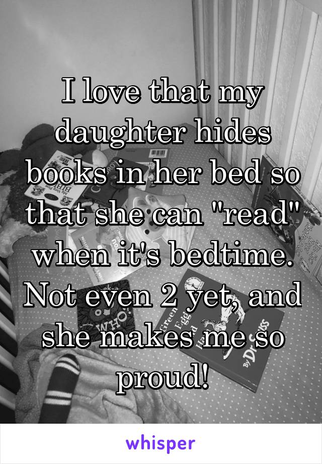 I love that my daughter hides books in her bed so that she can "read" when it's bedtime. Not even 2 yet, and she makes me so proud!