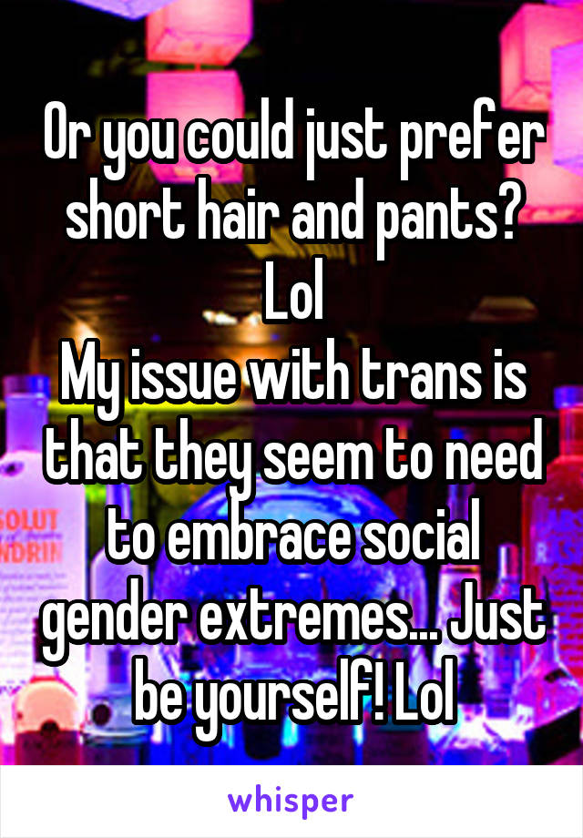 Or you could just prefer short hair and pants? Lol
My issue with trans is that they seem to need to embrace social gender extremes... Just be yourself! Lol