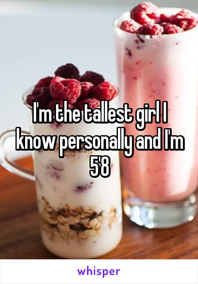 I'm the tallest girl I know personally and I'm 5'8