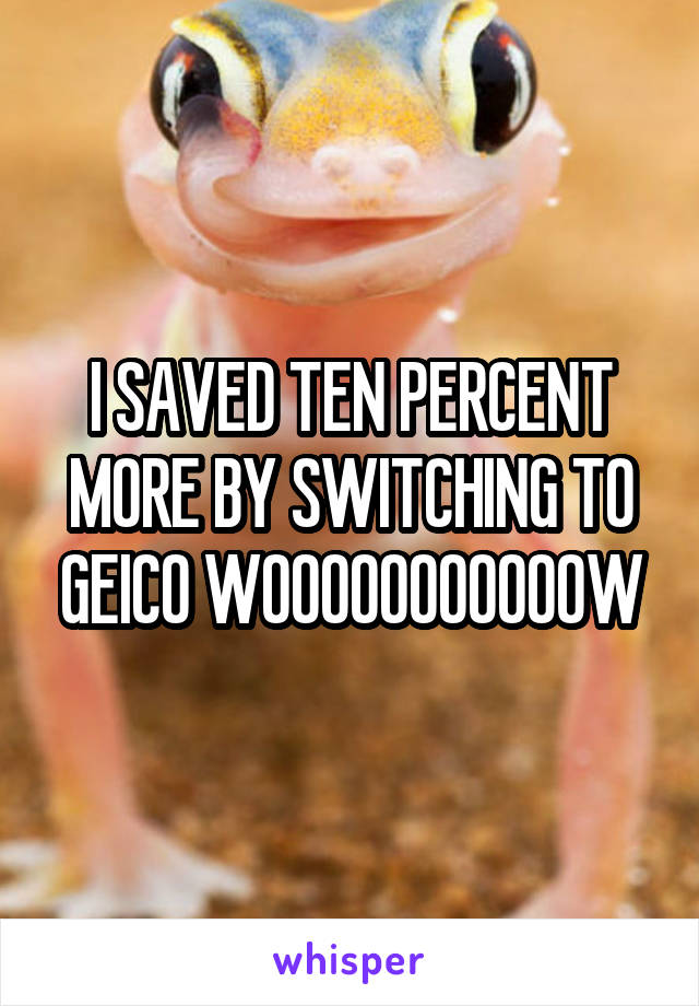 I SAVED TEN PERCENT MORE BY SWITCHING TO GEICO WOOOOOOOOOOOW