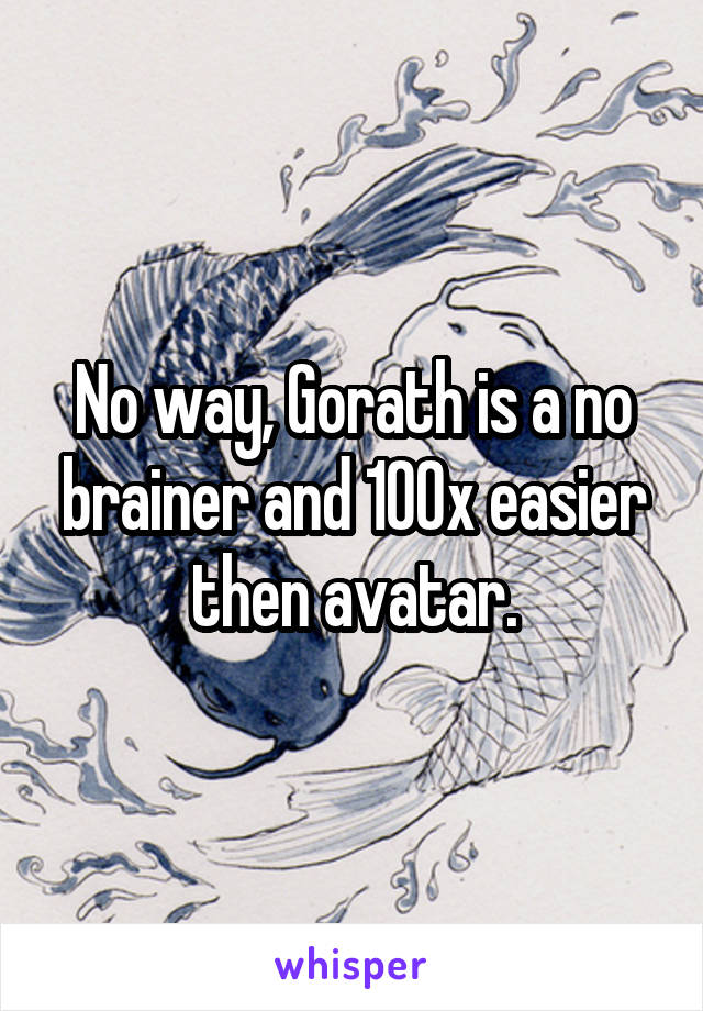 No way, Gorath is a no brainer and 100x easier then avatar.
