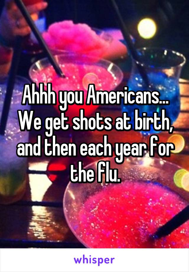 Ahhh you Americans...
We get shots at birth, and then each year for the flu.