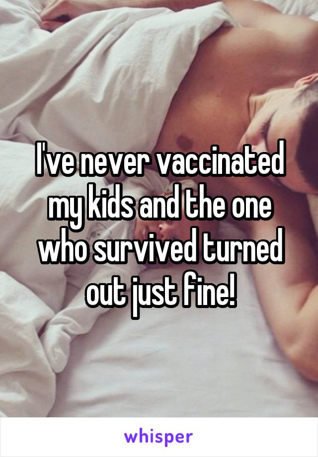 I've never vaccinated my kids and the one who survived turned out just fine!