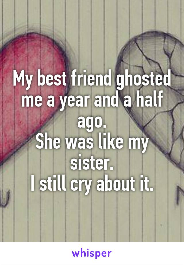 My best friend ghosted me a year and a half ago.
She was like my sister.
I still cry about it.