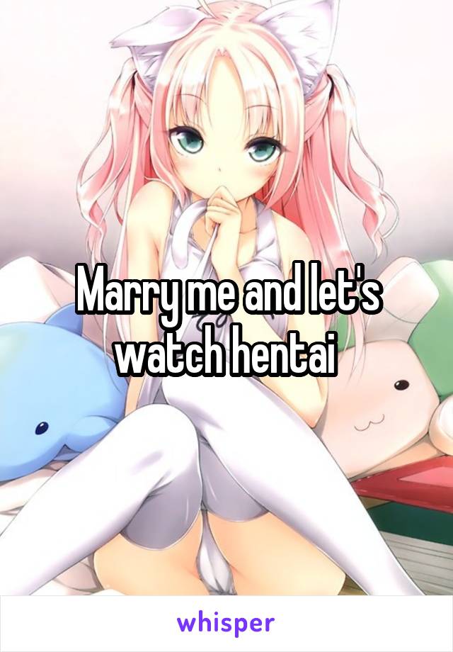 Marry me and let's watch hentai 