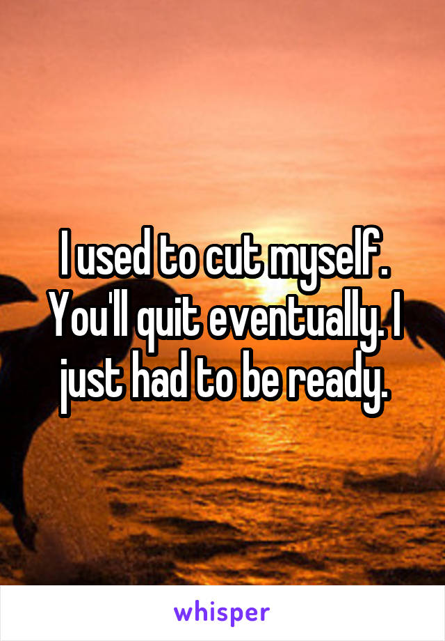 I used to cut myself. You'll quit eventually. I just had to be ready.