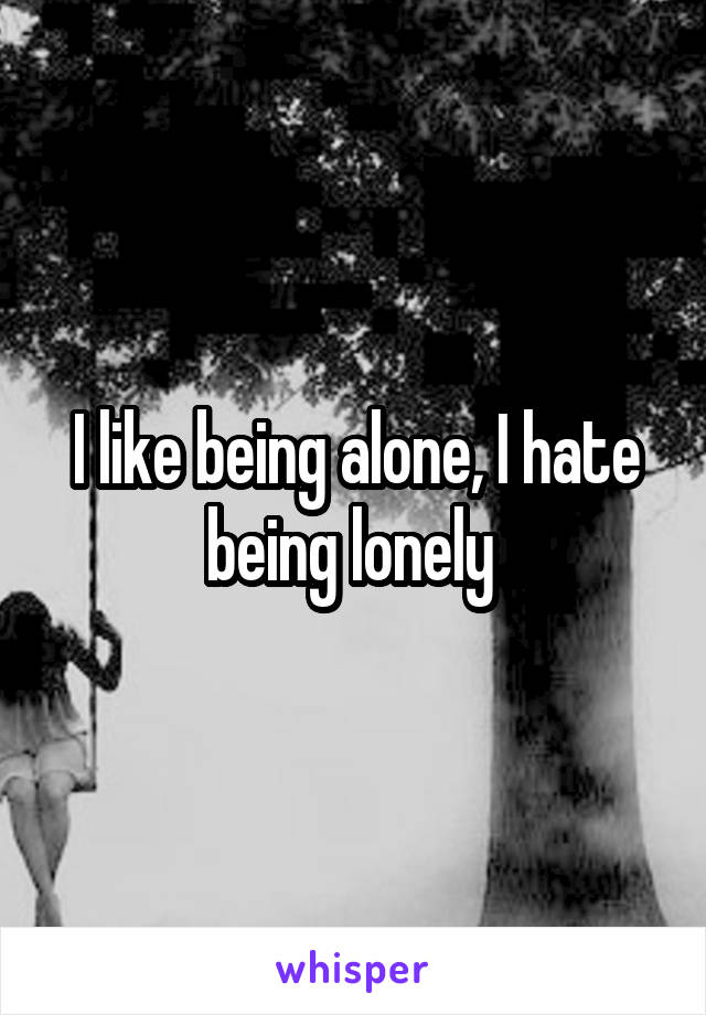 I like being alone, I hate being lonely 