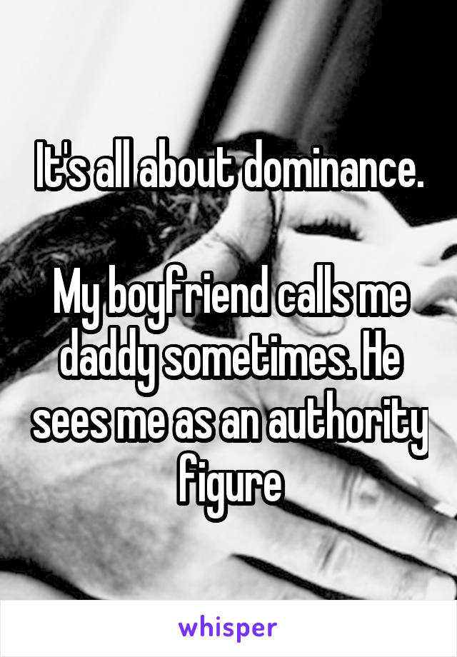 It's all about dominance.

My boyfriend calls me daddy sometimes. He sees me as an authority figure